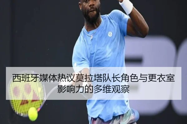 西班牙媒体热议莫拉塔队长角色与更衣室影响力的多维观察
