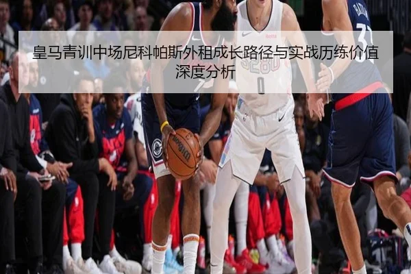 皇马青训中场尼科帕斯外租成长路径与实战历练价值深度分析