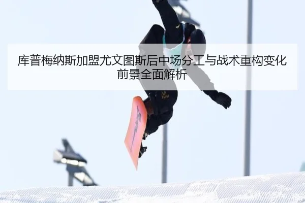 库普梅纳斯加盟尤文图斯后中场分工与战术重构变化前景全面解析