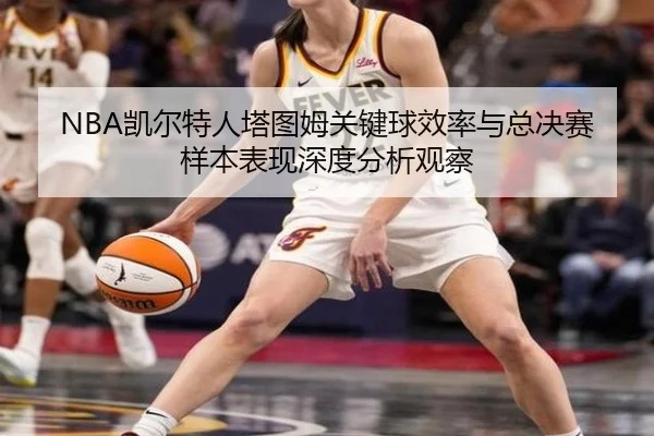 NBA凯尔特人塔图姆关键球效率与总决赛样本表现深度分析观察