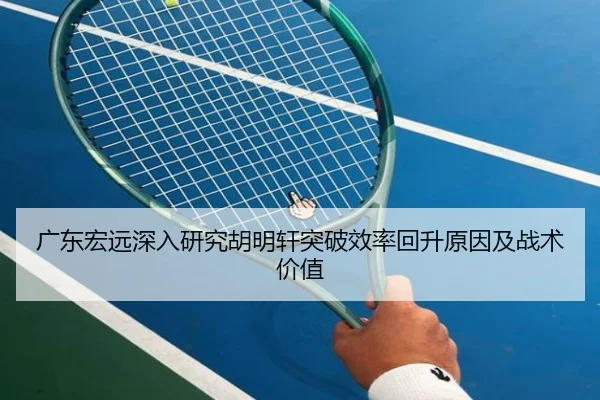 广东宏远深入研究胡明轩突破效率回升原因及战术价值