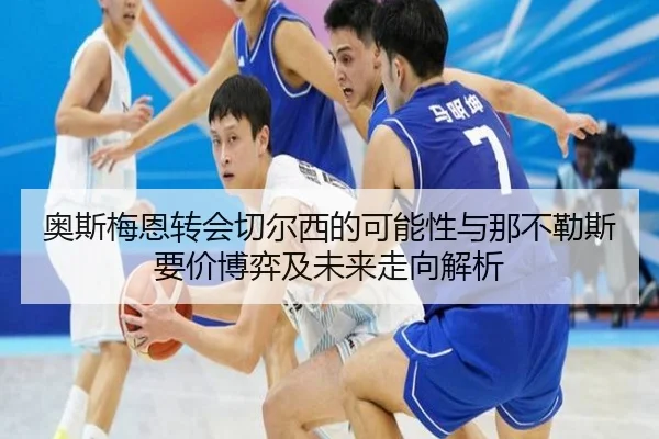 奥斯梅恩转会切尔西的可能性与那不勒斯要价博弈及未来走向解析