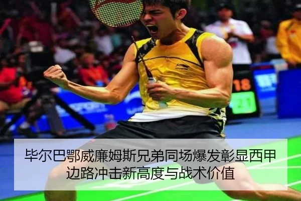 毕尔巴鄂威廉姆斯兄弟同场爆发彰显西甲边路冲击新高度与战术价值
