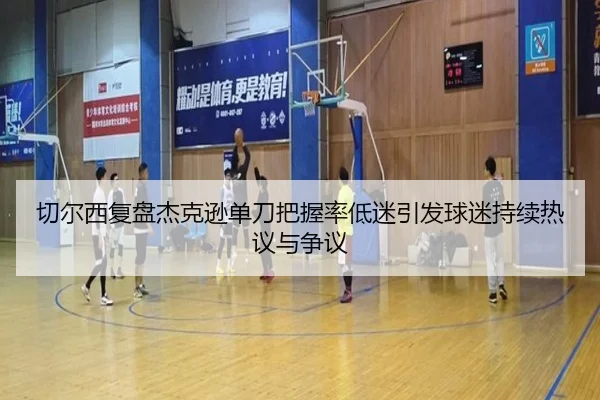切尔西复盘杰克逊单刀把握率低迷引发球迷持续热议与争议