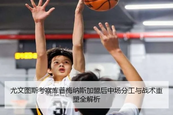 尤文图斯考察库普梅纳斯加盟后中场分工与战术重塑全解析
