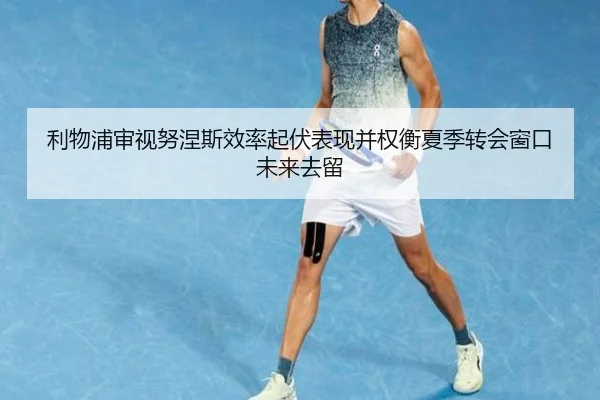 利物浦审视努涅斯效率起伏表现并权衡夏季转会窗口未来去留