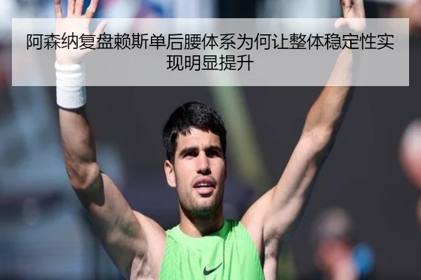 阿森纳复盘赖斯单后腰体系为何让整体稳定性实现明显提升