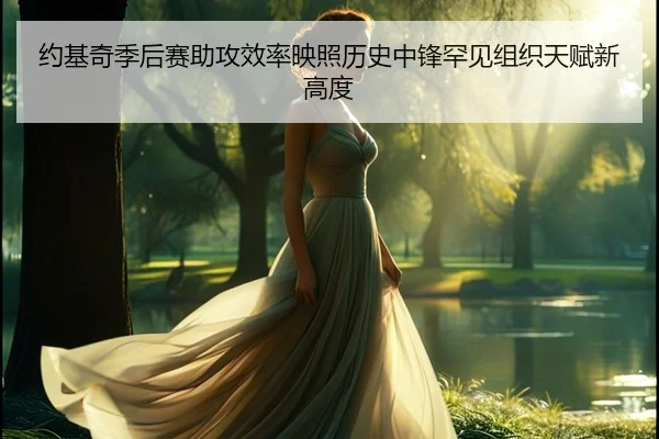 约基奇季后赛助攻效率映照历史中锋罕见组织天赋新高度