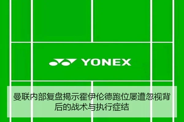 曼联内部复盘揭示霍伊伦德跑位屡遭忽视背后的战术与执行症结