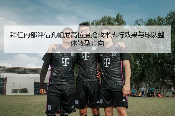 拜仁内部评估孔帕尼高位逼抢战术执行效果与球队整体转型方向