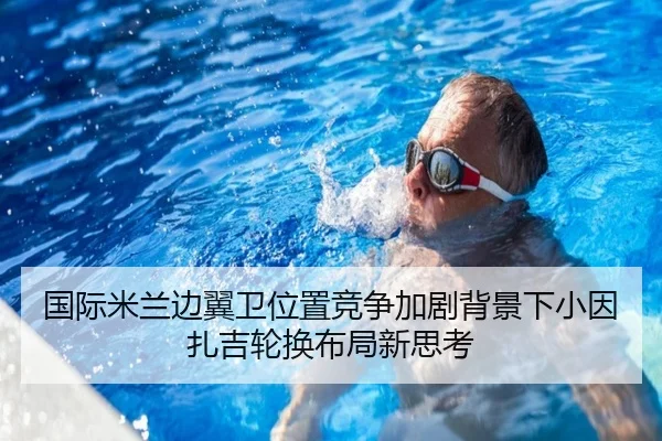 国际米兰边翼卫位置竞争加剧背景下小因扎吉轮换布局新思考