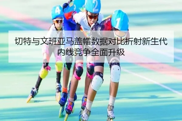 切特与文班亚马盖帽数据对比折射新生代内线竞争全面升级